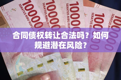 北京合同债权转让合法吗?如何规避潜在风险? 北京合同债权转让合法吗?如何规避潜在风险?