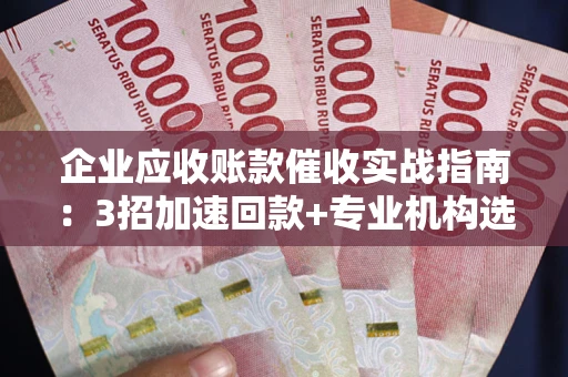 北京企业应收账款催收实战指南：3招加速回款+专业机构选择避坑