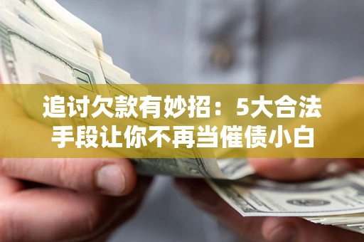 北京追讨欠款有妙招：5大合法手段让你不再当催债小白