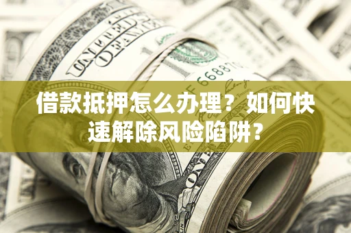北京借款抵押怎么办理？如何快速解除风险陷阱？