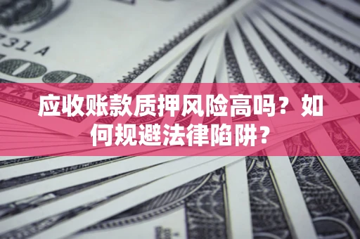 北京应收账款质押风险高吗？如何规避法律陷阱？