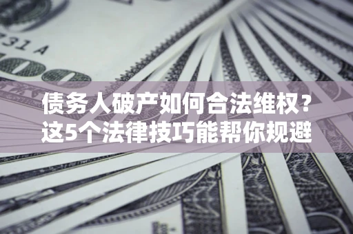 北京债务人破产如何合法维权？这5个法律技巧能帮你规避风险