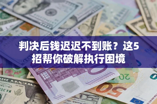 北京判决后钱迟迟不到账？这5招帮你破解执行困境