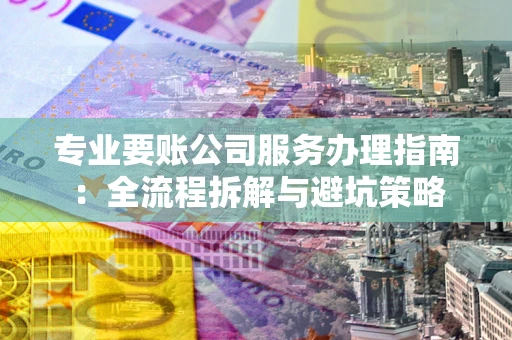 北京专业要账公司服务办理指南：全流程拆解与避坑策略