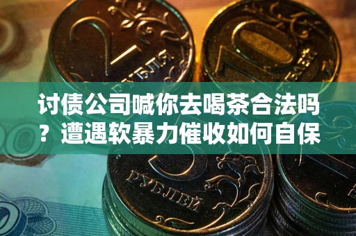 北京讨债公司喊你去喝茶合法吗？遭遇软暴力催收如何自保？
