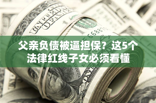 北京父亲负债被逼担保？这5个法律红线子女必须看懂