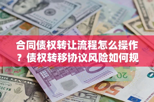 北京合同债权转让流程怎么操作？债权转移协议风险如何规避？
