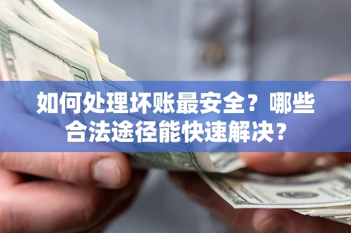 北京如何处理坏账最安全？哪些合法途径能快速解决？