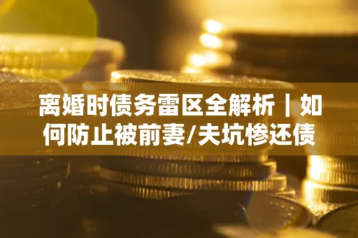 北京离婚时债务雷区全解析｜如何防止被前妻/夫坑惨还债？