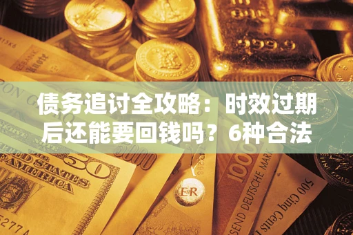 北京债务追讨全攻略：时效过期后还能要回钱吗？6种合法手段助你维权