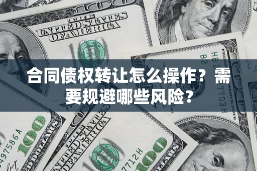 北京合同债权转让怎么操作？需要规避哪些风险？