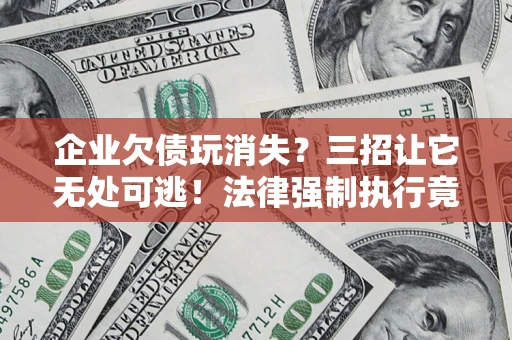 北京企业欠债玩消失？三招让它无处可逃！法律强制执行竟比讨债公司还狠？
