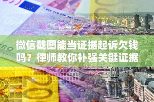 北京微信截图能当证据起诉欠钱吗？律师教你补强关键证据