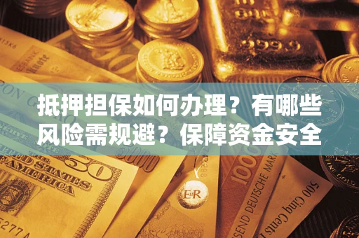北京抵押担保如何办理？有哪些风险需规避？保障资金安全