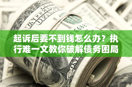 北京起诉后要不到钱怎么办？执行难一文教你破解债务困局