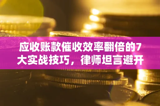 北京应收账款催收效率翻倍的7大实战技巧，律师坦言避开这些法律雷区最关键