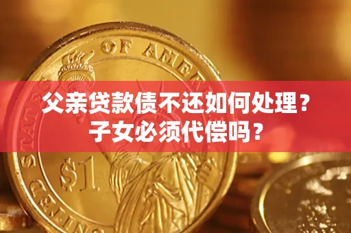 北京父亲贷款债不还如何处理？子女必须代偿吗？