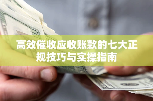 北京高效催收应收账款的七大正规技巧与实操指南