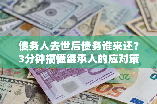 北京债务人去世后债务谁来还？3分钟搞懂继承人的应对策略