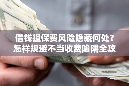 北京借钱担保费风险隐藏何处？怎样规避不当收费陷阱全攻略！
