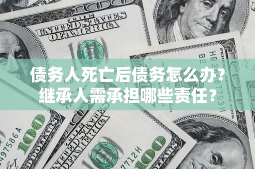 北京债务人死亡后债务怎么办？继承人需承担哪些责任？