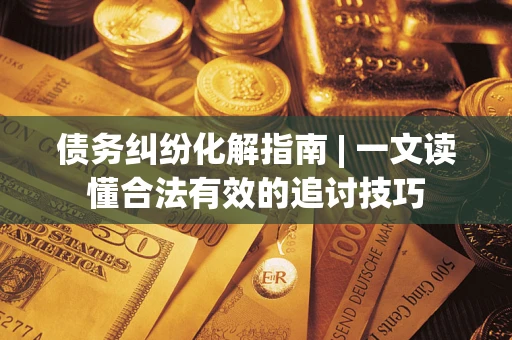 北京债务纠纷化解指南 | 一文读懂合法有效的追讨技巧