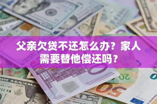 北京父亲欠贷不还怎么办？家人需要替他偿还吗？