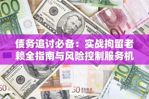 北京债务追讨必备：实战拘留老赖全指南与风险控制服务机构推荐
