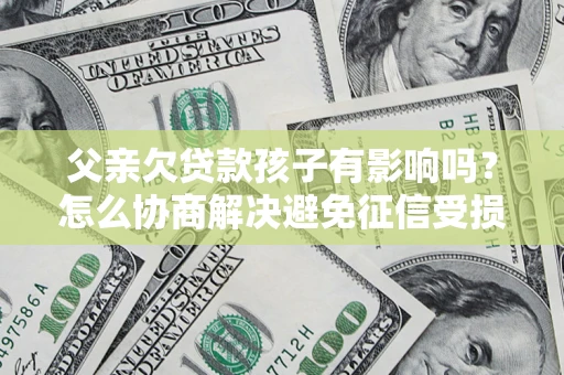 北京父亲欠贷款孩子有影响吗？怎么协商解决避免征信受损？