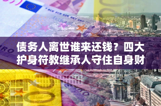 北京债务人离世谁来还钱？四大护身符教继承人守住自身财产