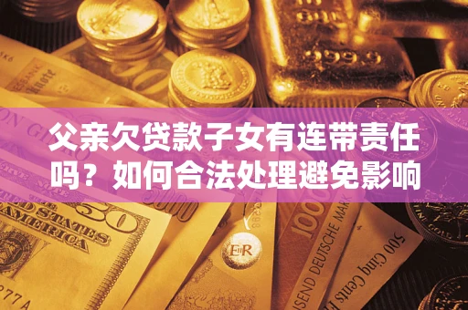 北京父亲欠贷款子女有连带责任吗？如何合法处理避免影响？