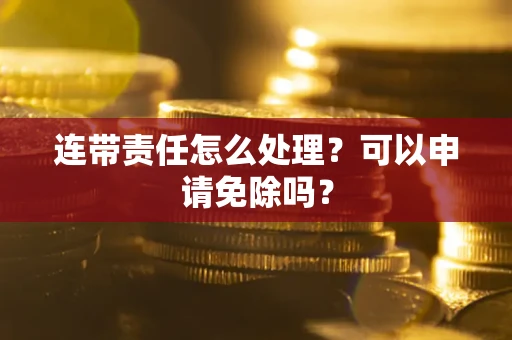北京连带责任怎么处理？可以申请免除吗？