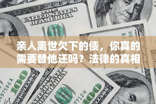 北京亲人离世欠下的债，你真的需要替他还吗？法律的真相或许与你想的不一样