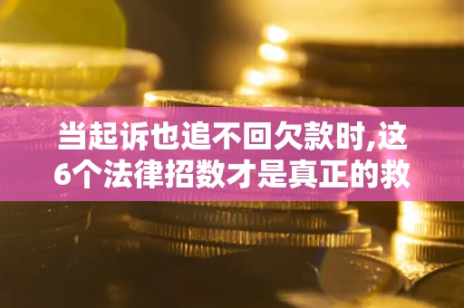 北京当起诉也追不回欠款时,这6个法律招数才是真正的救命稻草
