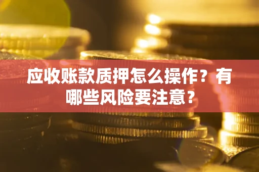 北京应收账款质押怎么操作？有哪些风险要注意？