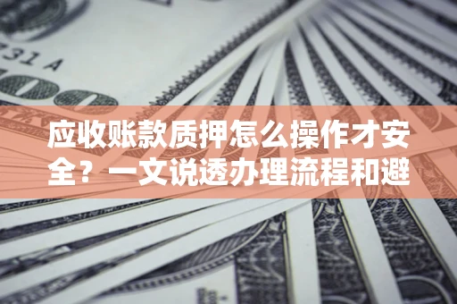 北京应收账款质押怎么操作才安全？一文说透办理流程和避险绝招